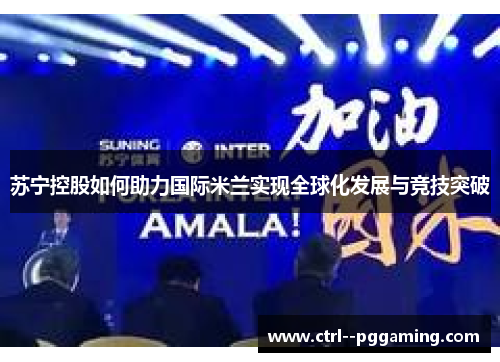 苏宁控股如何助力国际米兰实现全球化发展与竞技突破