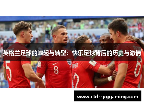 英格兰足球的崛起与转型：快乐足球背后的历史与激情