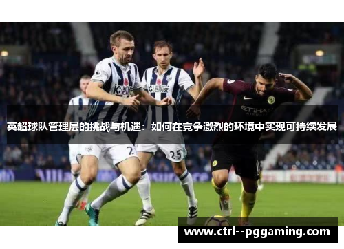 英超球队管理层的挑战与机遇：如何在竞争激烈的环境中实现可持续发展