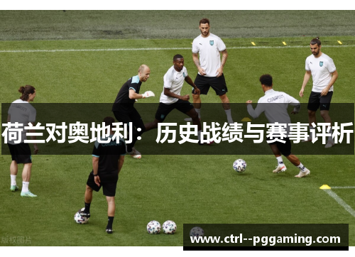 荷兰对奥地利：历史战绩与赛事评析