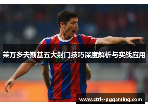 莱万多夫斯基五大射门技巧深度解析与实战应用