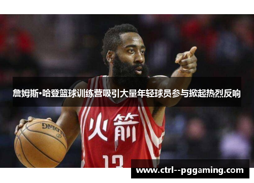 詹姆斯·哈登篮球训练营吸引大量年轻球员参与掀起热烈反响