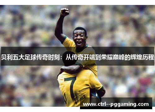 贝利五大足球传奇时刻：从传奇开端到荣耀巅峰的辉煌历程