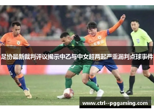 足协最新裁判评议揭示中乙与中女超两起严重漏判点球事件