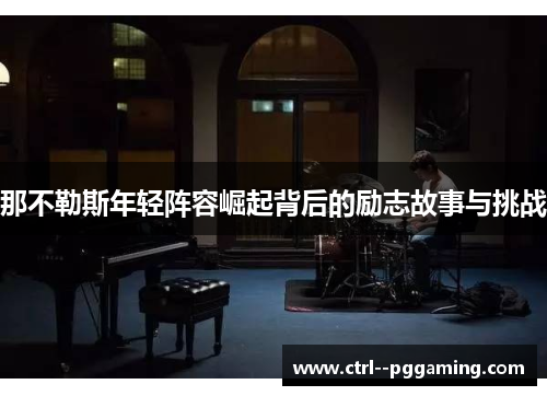 那不勒斯年轻阵容崛起背后的励志故事与挑战