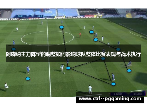 阿森纳主力阵型的调整如何影响球队整体比赛表现与战术执行
