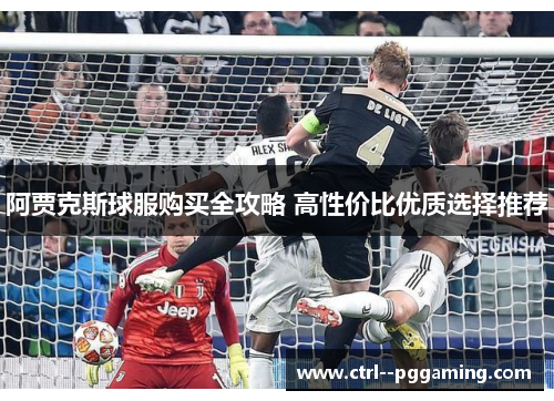 阿贾克斯球服购买全攻略 高性价比优质选择推荐