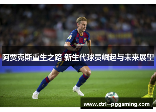 阿贾克斯重生之路 新生代球员崛起与未来展望