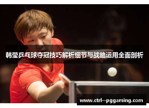 韩莹乒乓球夺冠技巧解析细节与战略运用全面剖析