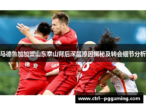 马德鲁加加盟山东泰山背后深层原因揭秘及转会细节分析