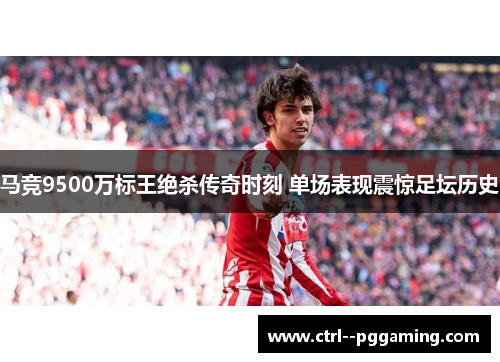 马竞9500万标王绝杀传奇时刻 单场表现震惊足坛历史 马竞9500万标王绝杀传奇时刻 单场表现震惊足坛历史