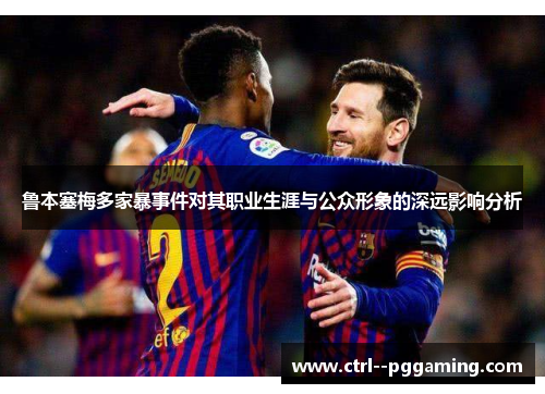 鲁本塞梅多家暴事件对其职业生涯与公众形象的深远影响分析 鲁本塞梅多家暴事件对其职业生涯与公众形象的深远影响分析