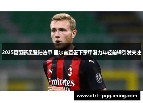 2025夏窗新星登陆法甲 里尔官宣签下意甲潜力年轻前锋引发关注 2025夏窗新星登陆法甲 里尔官宣签下意甲潜力年轻前锋引发关注