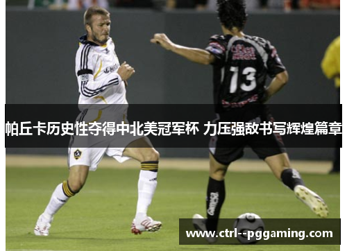 帕丘卡历史性夺得中北美冠军杯 力压强敌书写辉煌篇章 帕丘卡历史性夺得中北美冠军杯 力压强敌书写辉煌篇章
