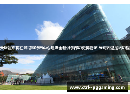 曼联宣布将在曼彻斯特市中心建设全新俱乐部历史博物馆 展现辉煌足坛历程 曼联宣布将在曼彻斯特市中心建设全新俱乐部历史博物馆 展现辉煌足坛历程