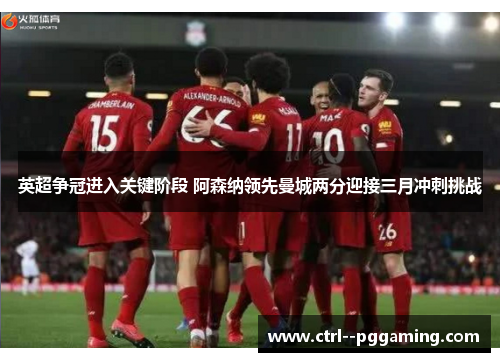 英超争冠进入关键阶段 阿森纳领先曼城两分迎接三月冲刺挑战