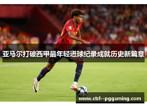 亚马尔打破西甲最年轻进球纪录成就历史新篇章 亚马尔打破西甲最年轻进球纪录成就历史新篇章
