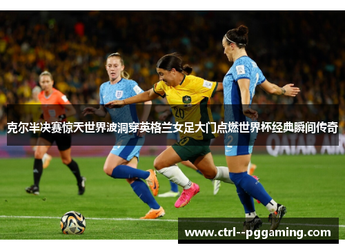 克尔半决赛惊天世界波洞穿英格兰女足大门点燃世界杯经典瞬间传奇 克尔半决赛惊天世界波洞穿英格兰女足大门点燃世界杯经典瞬间传奇