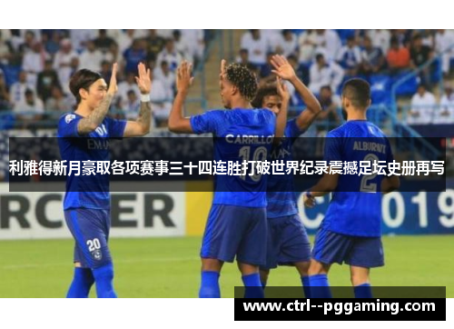 利雅得新月豪取各项赛事三十四连胜打破世界纪录震撼足坛史册再写 利雅得新月豪取各项赛事三十四连胜打破世界纪录震撼足坛史册再写