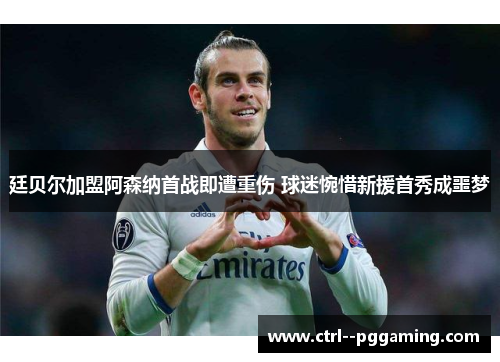 廷贝尔加盟阿森纳首战即遭重伤 球迷惋惜新援首秀成噩梦