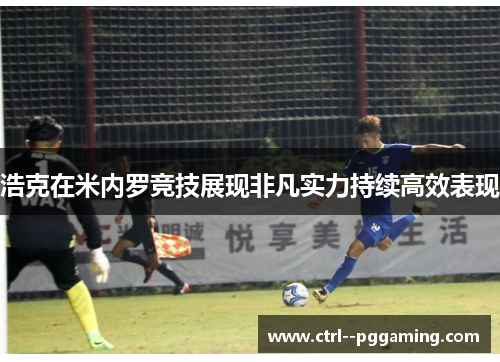 浩克在米内罗竞技展现非凡实力持续高效表现