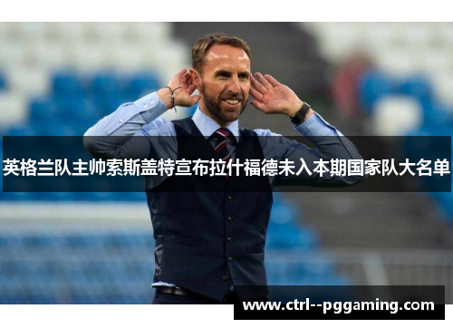 英格兰队主帅索斯盖特宣布拉什福德未入本期国家队大名单