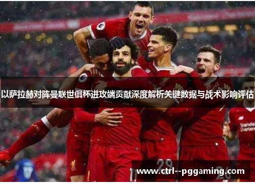 以萨拉赫对阵曼联世俱杯进攻端贡献深度解析关键数据与战术影响评估
