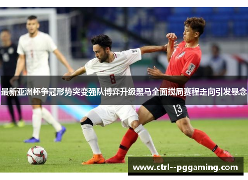 最新亚洲杯争冠形势突变强队博弈升级黑马全面搅局赛程走向引发悬念