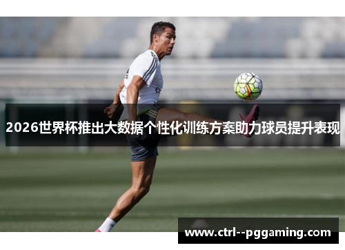 2026世界杯推出大数据个性化训练方案助力球员提升表现