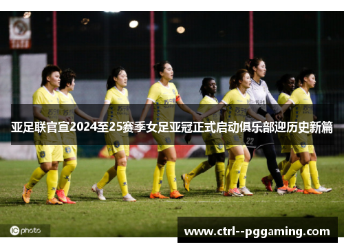 亚足联官宣2024至25赛季女足亚冠正式启动俱乐部迎历史新篇