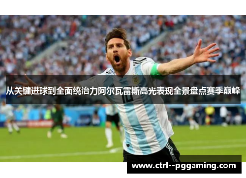 从关键进球到全面统治力阿尔瓦雷斯高光表现全景盘点赛季巅峰