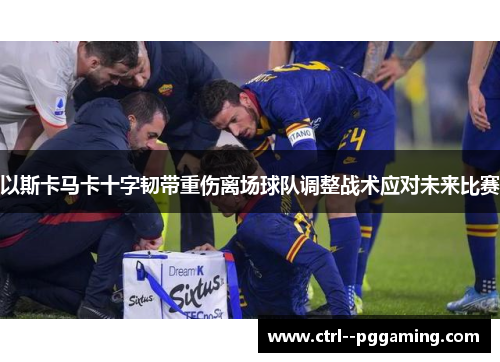 以斯卡马卡十字韧带重伤离场球队调整战术应对未来比赛