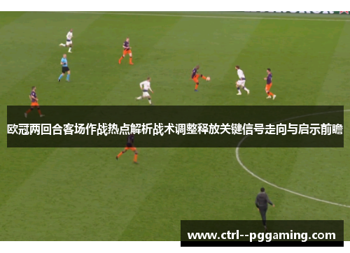 欧冠两回合客场作战热点解析战术调整释放关键信号走向与启示前瞻