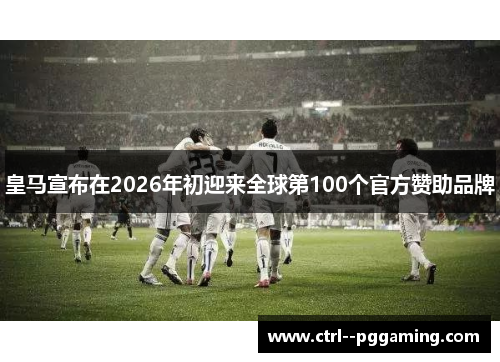 皇马宣布在2026年初迎来全球第100个官方赞助品牌