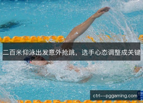 二百米仰泳出发意外抢跳，选手心态调整成关键